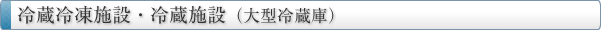 冷蔵冷凍施設・冷蔵施設（大型冷蔵庫）